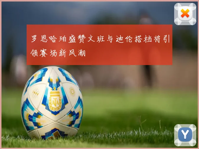 罗恩哈珀盛赞文班与迪伦搭档将引领赛场新风潮