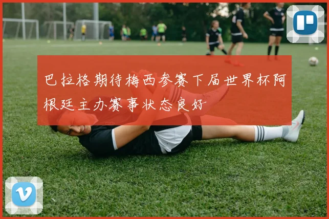 巴拉格期待梅西参赛下届世界杯阿根廷主办赛事状态良好