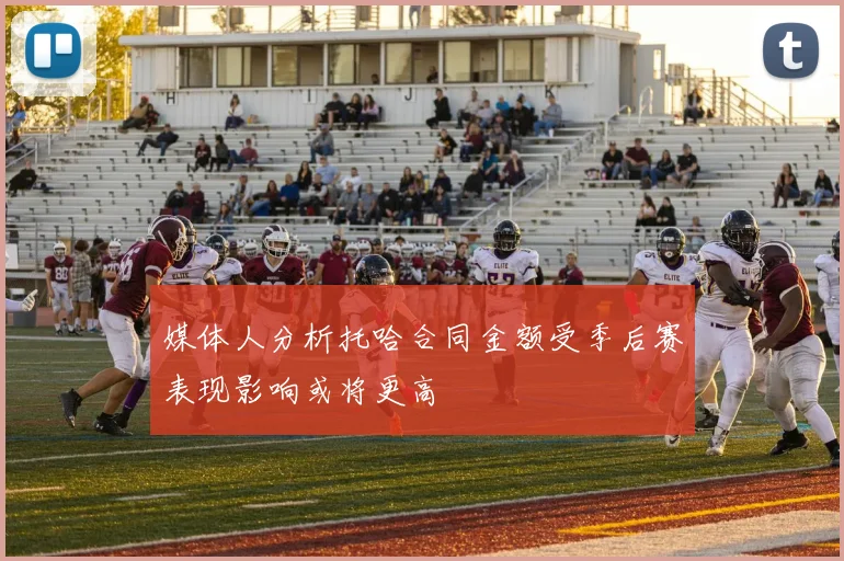 媒体人分析托哈合同金额受季后赛表现影响或将更高