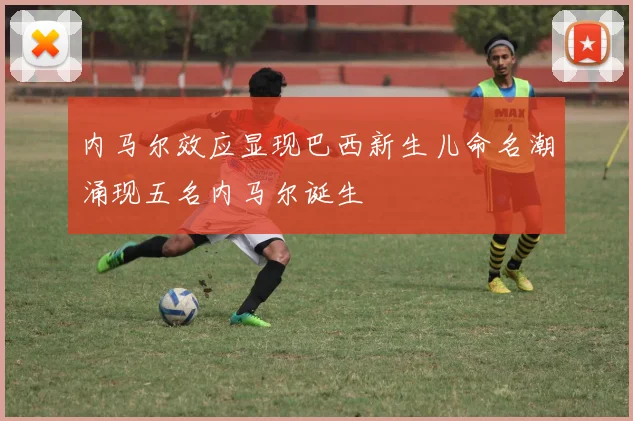 内马尔效应显现巴西新生儿命名潮涌现五名内马尔诞生