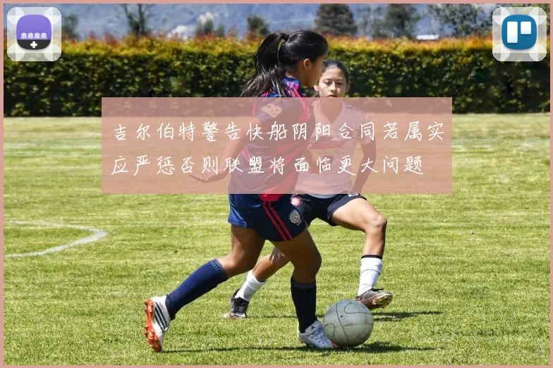 吉尔伯特警告快船阴阳合同若属实应严惩否则联盟将面临更大问题