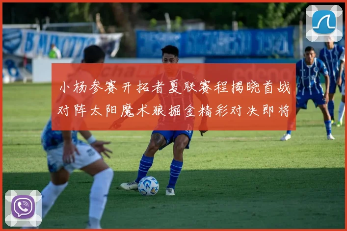 小杨参赛开拓者夏联赛程揭晓首战对阵太阳魔术狼掘金精彩对决即将开启