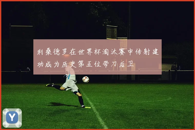 利桑德罗在世界杯淘汰赛中传射建功成为历史第五位带刀后卫