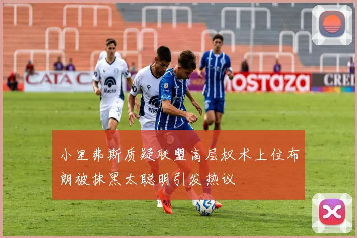 小里弗斯质疑联盟高层权术上位布朗被抹黑太聪明引发热议