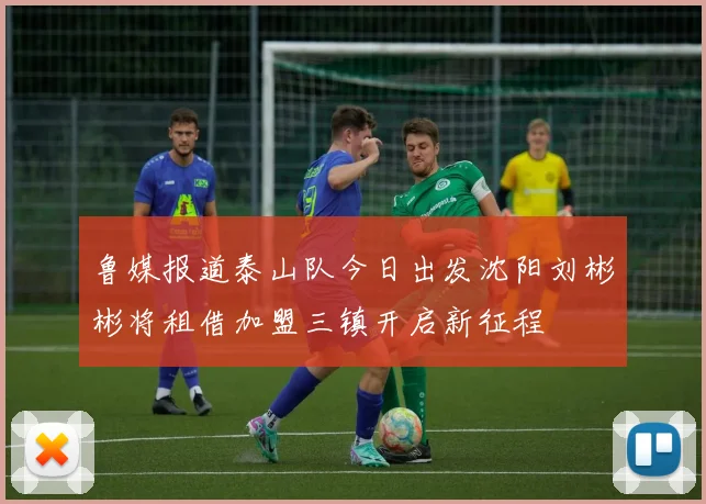 鲁媒报道泰山队今日出发沈阳刘彬彬将租借加盟三镇开启新征程