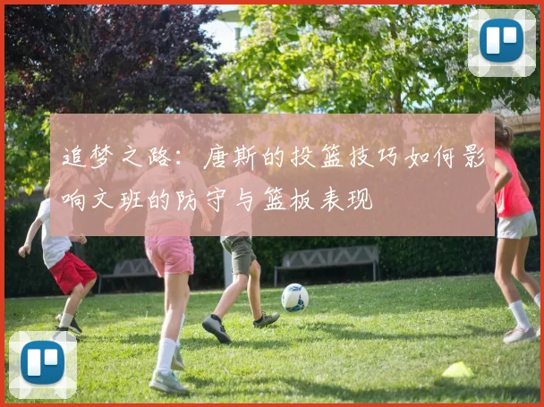 追梦之路：唐斯的投篮技巧如何影响文班的防守与篮板表现
