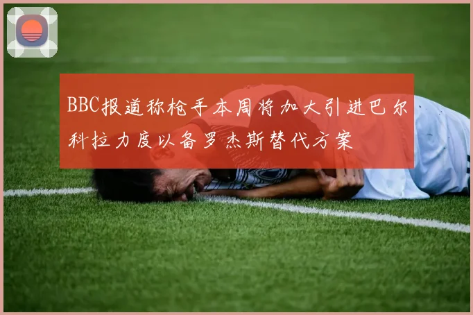 BBC报道称枪手本周将加大引进巴尔科拉力度以备罗杰斯替代方案